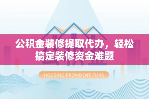 临潼公积金装修提取代办，轻松搞定装修资金难题