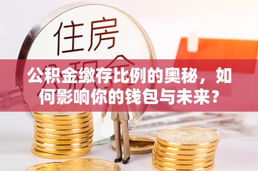 临潼公积金缴存比例的奥秘，如何影响你的钱包与未来？