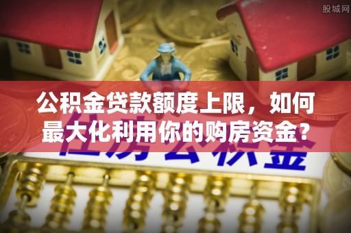 临潼公积金贷款额度上限，如何最大化利用你的购房资金？