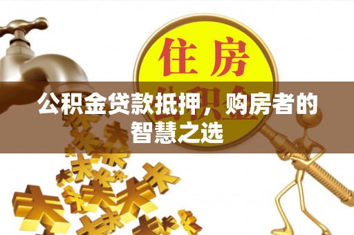 临潼公积金贷款抵押，购房者的智慧之选