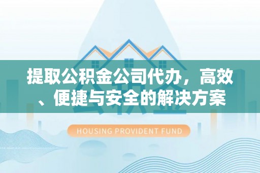 临潼提取公积金公司代办，高效、便捷与安全的解决方案