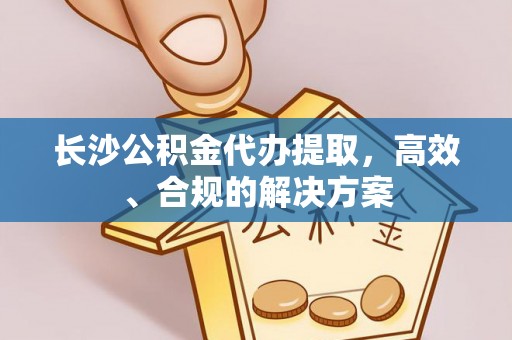 临潼长沙公积金代办提取，高效、合规的解决方案