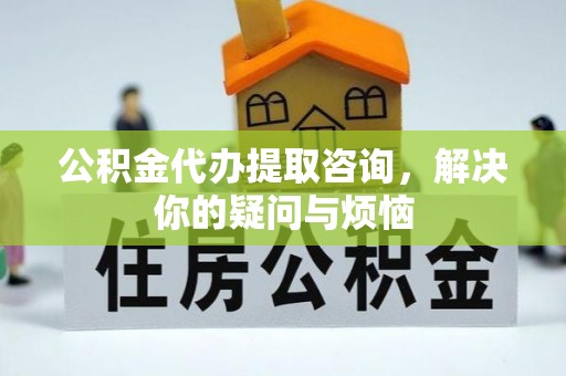 临潼公积金代办提取咨询，解决你的疑问与烦恼