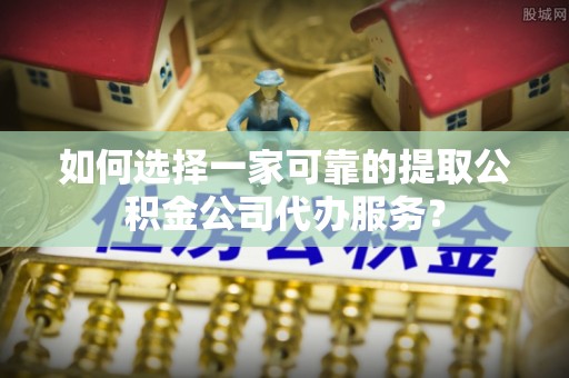 临潼如何选择一家可靠的提取公积金公司代办服务？