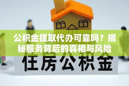 临潼公积金提取代办可靠吗？揭秘服务背后的真相与风险