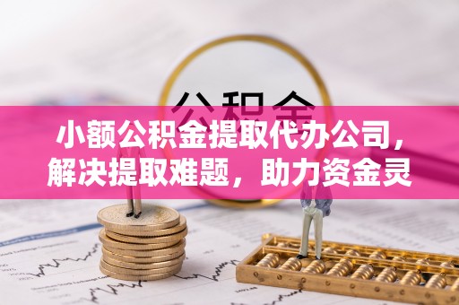 临潼小额公积金提取代办公司，解决提取难题，助力资金灵活使用