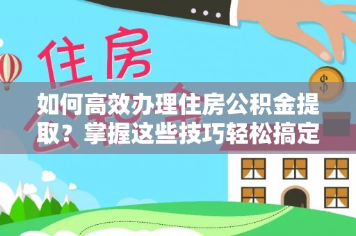 临潼如何高效办理住房公积金提取？掌握这些技巧轻松搞定