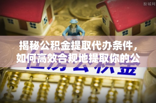 临潼揭秘公积金提取代办条件，如何高效合规地提取你的公积金