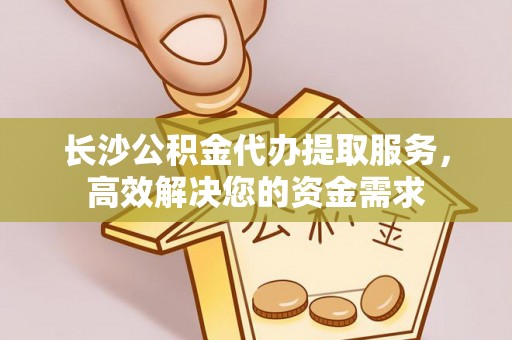 临潼长沙公积金代办提取服务，高效解决您的资金需求