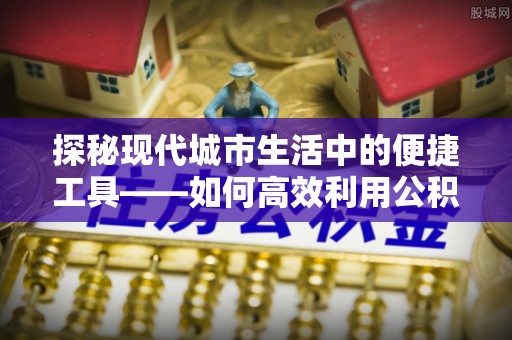 临潼探秘现代城市生活中的便捷工具——如何高效利用公积金服务网点查询功能