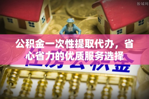 临潼公积金一次性提取代办，省心省力的优质服务选择