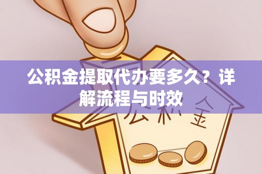 临潼公积金提取代办要多久？详解流程与时效