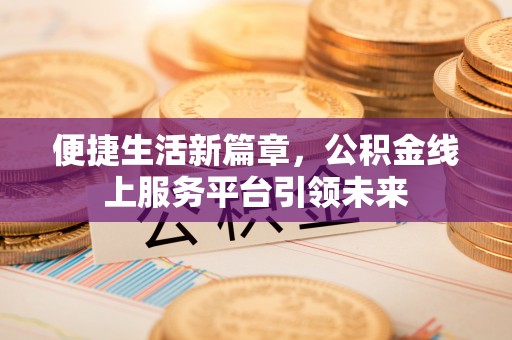 临潼便捷生活新篇章，公积金线上服务平台引领未来