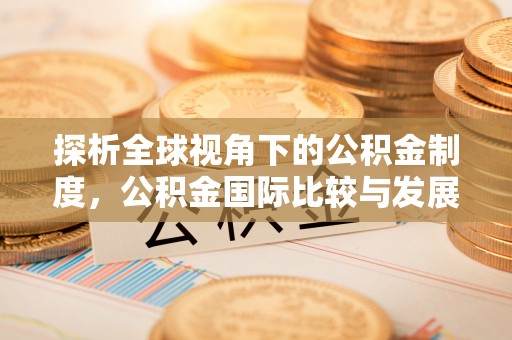 临潼探析全球视角下的公积金制度，公积金国际比较与发展趋势