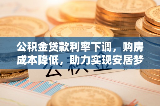 临潼公积金贷款利率下调，购房成本降低，助力实现安居梦