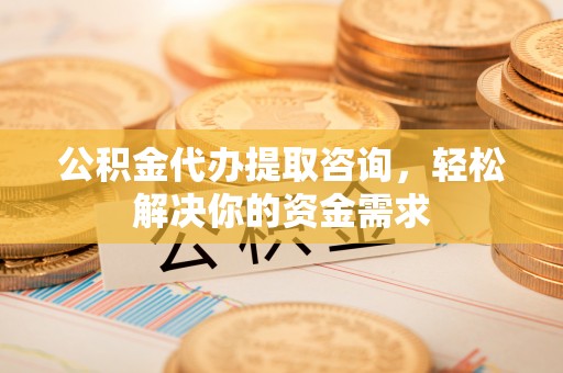 临潼公积金代办提取咨询，轻松解决你的资金需求