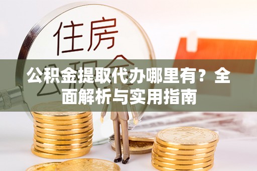 临潼公积金提取代办哪里有？全面解析与实用指南