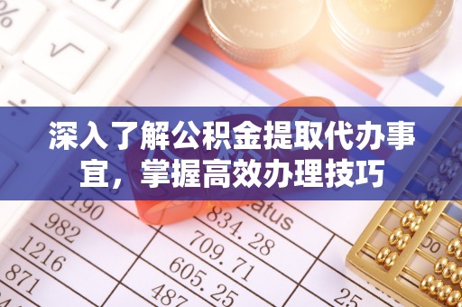 临潼深入了解公积金提取代办事宜，掌握高效办理技巧