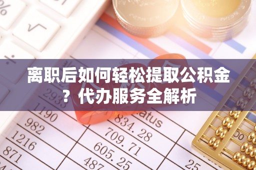 临潼离职后如何轻松提取公积金？代办服务全解析