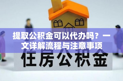 临潼提取公积金可以代办吗？一文详解流程与注意事项