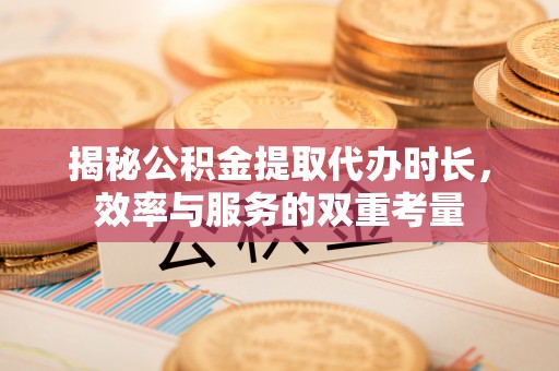 临潼揭秘公积金提取代办时长，效率与服务的双重考量