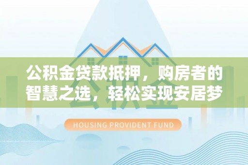 临潼公积金贷款抵押，购房者的智慧之选，轻松实现安居梦想