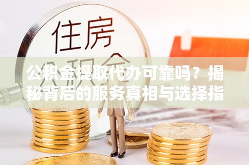 临潼公积金提取代办可靠吗？揭秘背后的服务真相与选择指南
