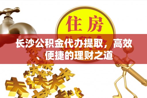 临潼长沙公积金代办提取，高效、便捷的理财之道