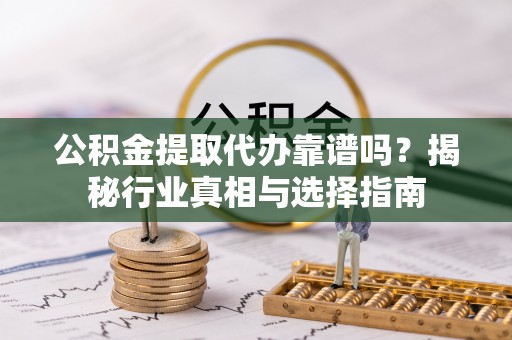 临潼公积金提取代办靠谱吗？揭秘行业真相与选择指南