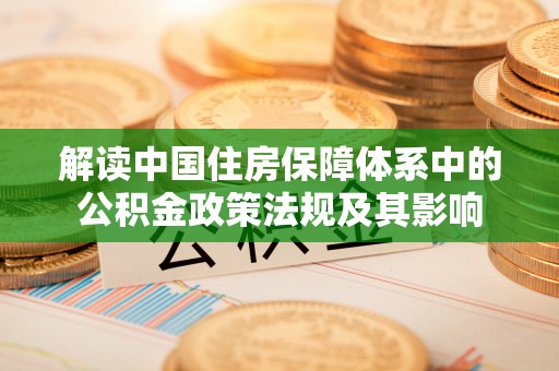 临潼解读中国住房保障体系中的公积金政策法规及其影响