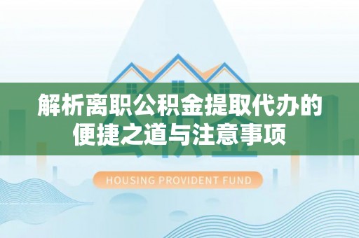 临潼解析离职公积金提取代办的便捷之道与注意事项