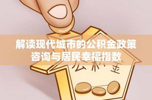 临潼解读现代城市的公积金政策咨询与居民幸福指数