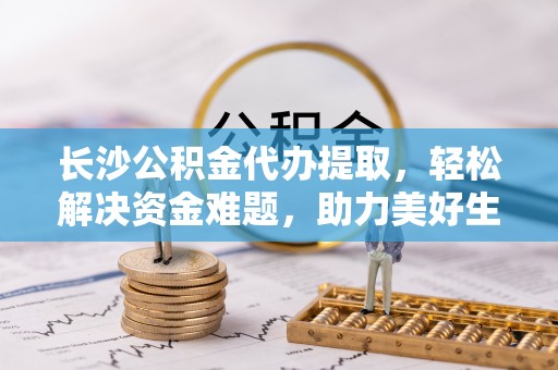 临潼长沙公积金代办提取，轻松解决资金难题，助力美好生活