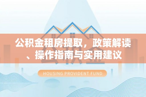 临潼公积金租房提取，政策解读、操作指南与实用建议