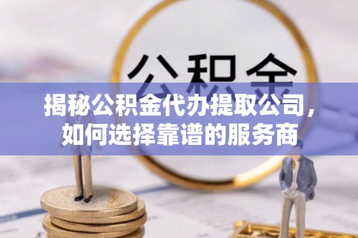 临潼揭秘公积金代办提取公司，如何选择靠谱的服务商