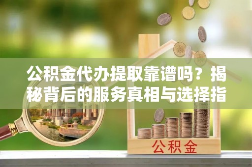 临潼公积金代办提取靠谱吗？揭秘背后的服务真相与选择指南