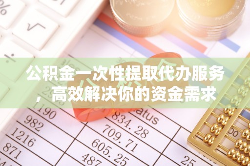 临潼公积金一次性提取代办服务，高效解决你的资金需求