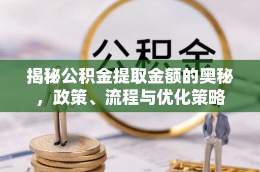 临潼揭秘公积金提取金额的奥秘，政策、流程与优化策略