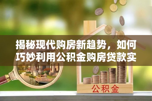 临潼揭秘现代购房新趋势，如何巧妙利用公积金购房贷款实现梦想家园