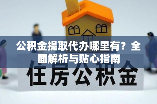 临潼公积金提取代办哪里有？全面解析与贴心指南