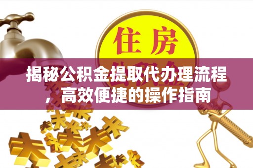 临潼揭秘公积金提取代办理流程，高效便捷的操作指南