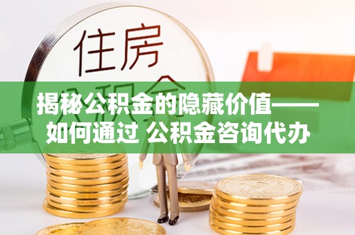 临潼揭秘公积金的隐藏价值——如何通过 公积金咨询代办提取 优化财富管理