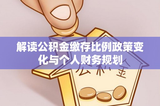临潼解读公积金缴存比例政策变化与个人财务规划