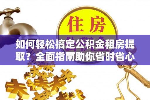 临潼如何轻松搞定公积金租房提取？全面指南助你省时省心