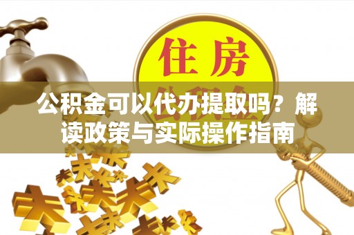 临潼公积金可以代办提取吗？解读政策与实际操作指南