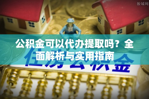 临潼公积金可以代办提取吗？全面解析与实用指南