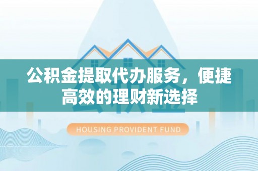 临潼公积金提取代办服务，便捷高效的理财新选择