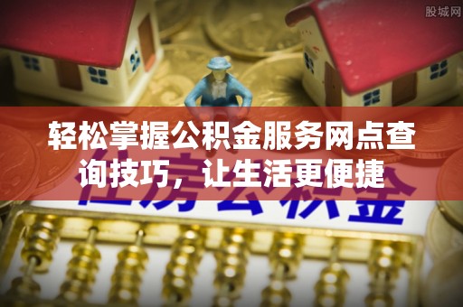 临潼轻松掌握公积金服务网点查询技巧，让生活更便捷
