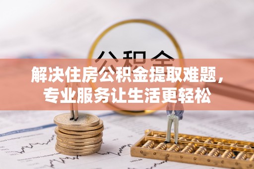 临潼解决住房公积金提取难题，专业服务让生活更轻松