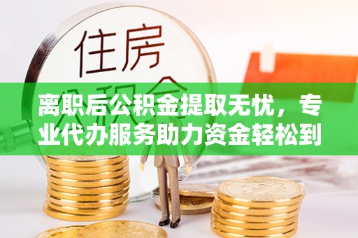 临潼离职后公积金提取无忧，专业代办服务助力资金轻松到手